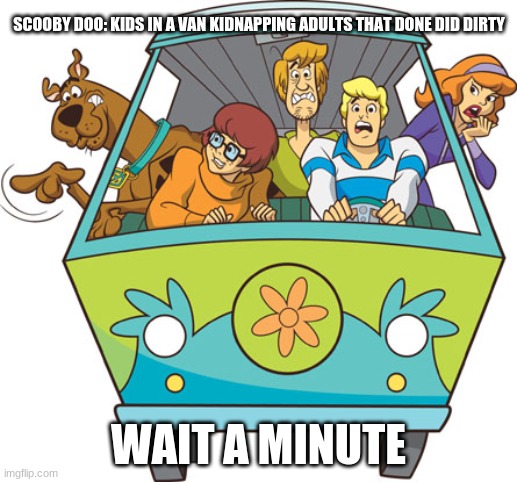 Scooby Doo Meme |  SCOOBY DOO: KIDS IN A VAN KIDNAPPING ADULTS THAT DONE DID DIRTY; WAIT A MINUTE | image tagged in memes,scooby doo | made w/ Imgflip meme maker