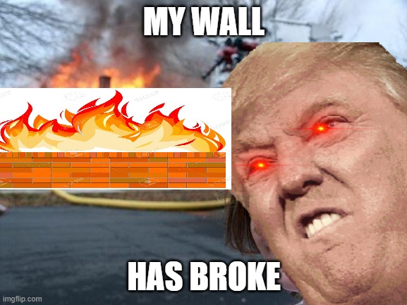rip wall | MY WALL; HAS BROKE | image tagged in wall,donald trump,trump wall | made w/ Imgflip meme maker