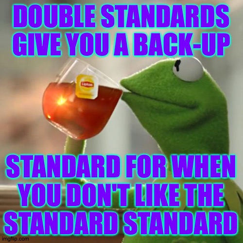 But That's None Of My Business Meme | DOUBLE STANDARDS
GIVE YOU A BACK-UP STANDARD FOR WHEN
YOU DON'T LIKE THE
STANDARD STANDARD | image tagged in memes,but that's none of my business,kermit the frog | made w/ Imgflip meme maker