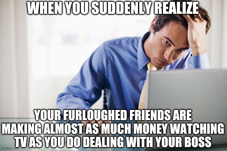 Maybe a furlough wouldn't be a problem | WHEN YOU SUDDENLY REALIZE; YOUR FURLOUGHED FRIENDS ARE MAKING ALMOST AS MUCH MONEY WATCHING TV AS YOU DO DEALING WITH YOUR BOSS | image tagged in angry computer guy,coworkers | made w/ Imgflip meme maker