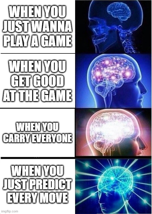 Expanding Brain | WHEN YOU JUST WANNA PLAY A GAME; WHEN YOU GET GOOD AT THE GAME; WHEN YOU CARRY EVERYONE; WHEN YOU JUST PREDICT EVERY MOVE | image tagged in memes,expanding brain | made w/ Imgflip meme maker