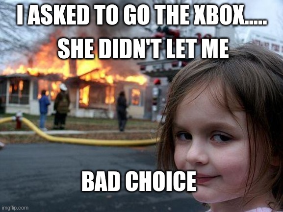 Disaster Girl | I ASKED TO GO THE XBOX..... SHE DIDN'T LET ME; BAD CHOICE | image tagged in memes,disaster girl | made w/ Imgflip meme maker