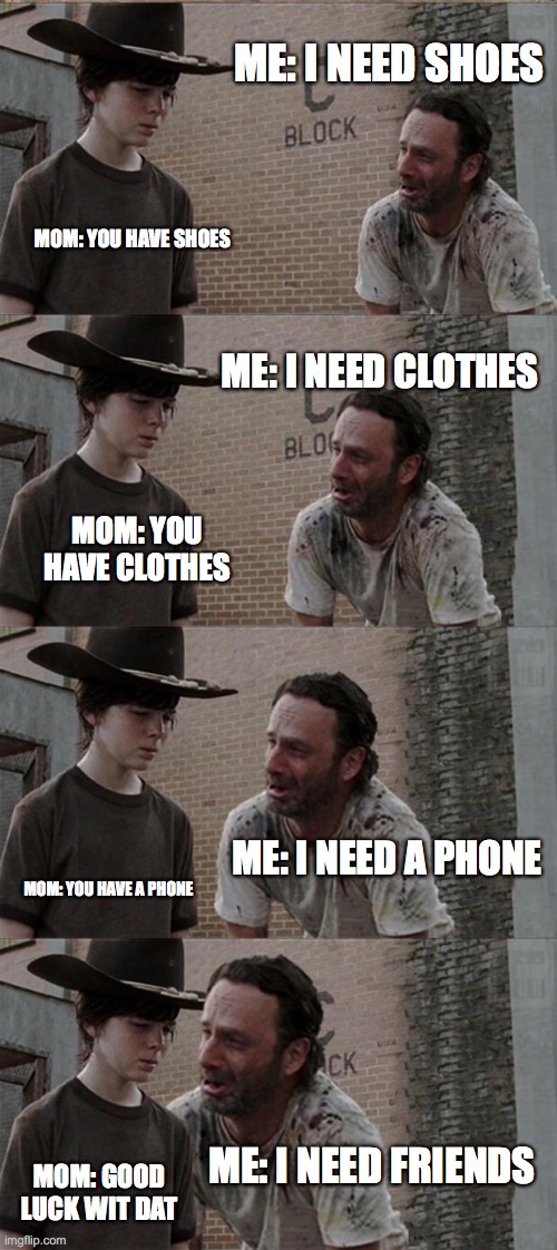 Rick and Carl Long Meme | ME: I NEED SHOES; MOM: YOU HAVE SHOES; ME: I NEED CLOTHES; MOM: YOU HAVE CLOTHES; ME: I NEED A PHONE; MOM: YOU HAVE A PHONE; ME: I NEED FRIENDS; MOM: GOOD LUCK WIT DAT | image tagged in memes,rick and carl long | made w/ Imgflip meme maker