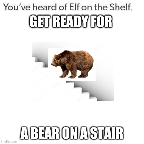 Elf On A Shelf | GET READY FOR; A BEAR ON A STAIR | image tagged in elf on a shelf,bear,stairs,funny | made w/ Imgflip meme maker