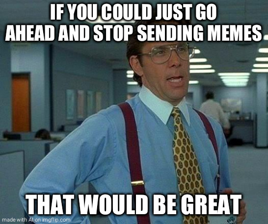 That Would Be Great Meme | IF YOU COULD JUST GO AHEAD AND STOP SENDING MEMES; THAT WOULD BE GREAT | image tagged in memes,that would be great | made w/ Imgflip meme maker