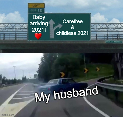 Carefree 2021 | Carefree & childless 2021; Baby arriving 2021! My husband | image tagged in memes,left exit 12 off ramp | made w/ Imgflip meme maker