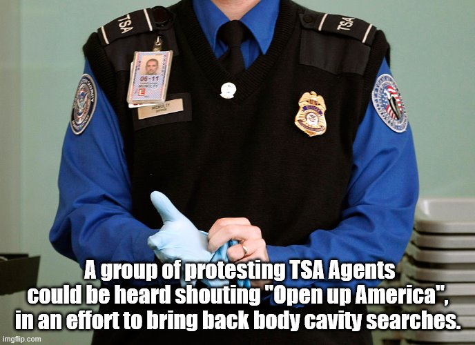 A group of protesting TSA Agents could be heard shouting "Open up America", in an effort to bring back body cavity searches. | image tagged in tsa,body,cavity,search | made w/ Imgflip meme maker
