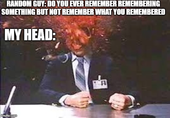 Exploding head | RANDOM GUY: DO YOU EVER REMEMBER REMEMBERING SOMETHING BUT NOT REMEMBER WHAT YOU REMEMBERED; MY HEAD: | image tagged in exploding head | made w/ Imgflip meme maker