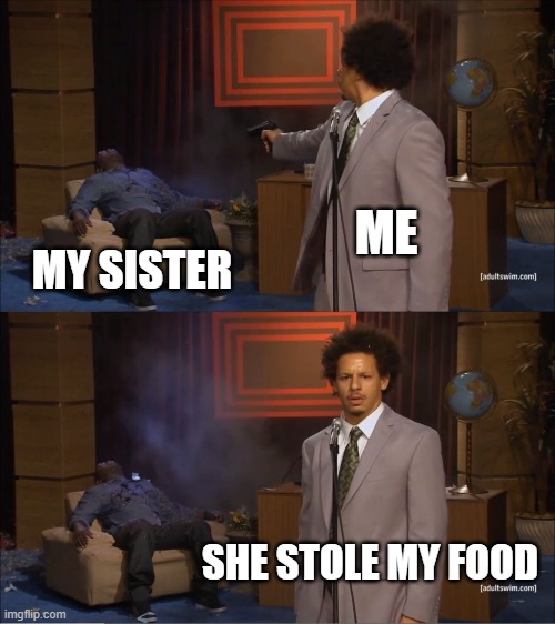 Who Killed Hannibal Meme | ME; MY SISTER; SHE STOLE MY FOOD | image tagged in memes,who killed hannibal | made w/ Imgflip meme maker