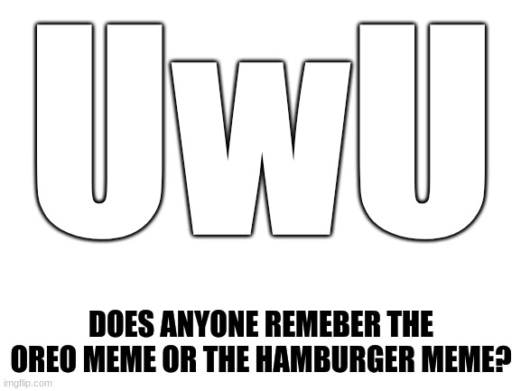 YEET | UwU; DOES ANYONE REMEBER THE OREO MEME OR THE HAMBURGER MEME? | image tagged in blank white template | made w/ Imgflip meme maker