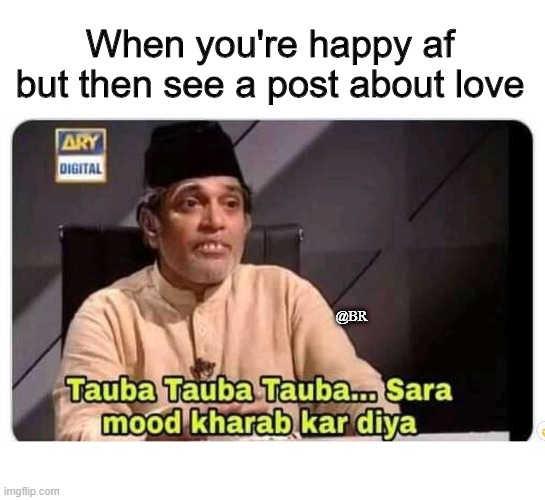 Anti love | When you're happy af but then see a post about love; @BR | image tagged in tauba tauba sara mood kharab kar diya | made w/ Imgflip meme maker