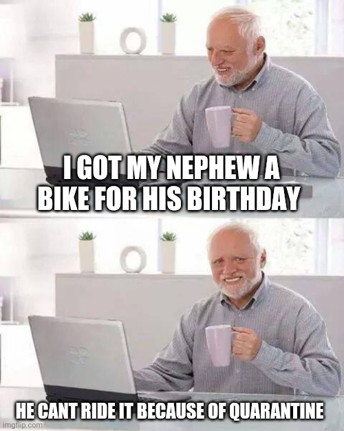 Hide the Pain Harold | I GOT MY NEPHEW A BIKE FOR HIS BIRTHDAY; HE CANT RIDE IT BECAUSE OF QUARANTINE | image tagged in memes,hide the pain harold | made w/ Imgflip meme maker