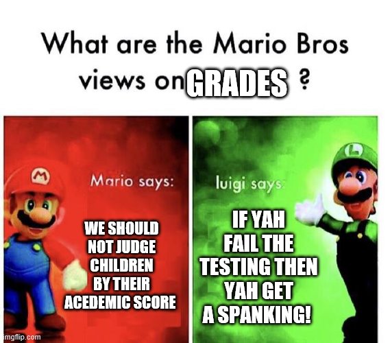 parenting with the mario bros | GRADES; WE SHOULD NOT JUDGE CHILDREN BY THEIR ACEDEMIC SCORE; IF YAH FAIL THE TESTING THEN YAH GET A SPANKING! | image tagged in mario bros views,parenting | made w/ Imgflip meme maker