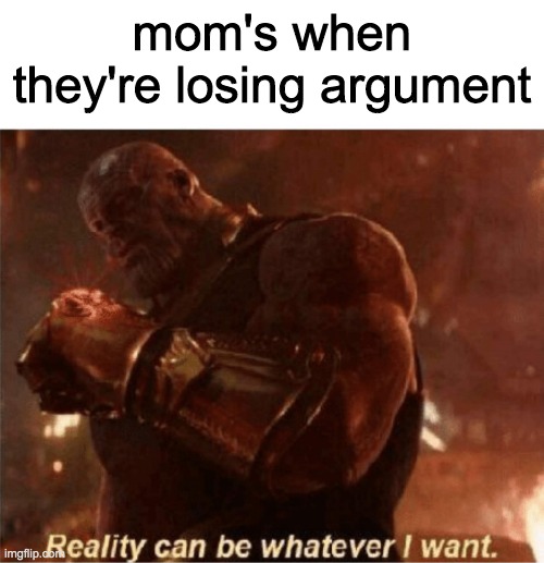 Reality can be whatever I want. | mom's when they're losing argument | image tagged in reality can be whatever i want | made w/ Imgflip meme maker