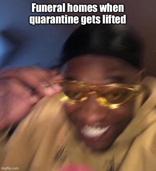 Funeral homes when quarantine gets lifted | image tagged in quarantine,too soon,early,dead people,memes | made w/ Imgflip meme maker