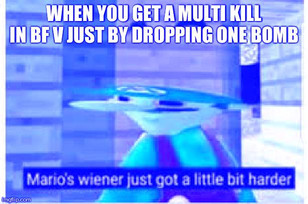 Mario's Wiener | WHEN YOU GET A MULTI KILL IN BF V JUST BY DROPPING ONE BOMB | image tagged in mario's wiener | made w/ Imgflip meme maker