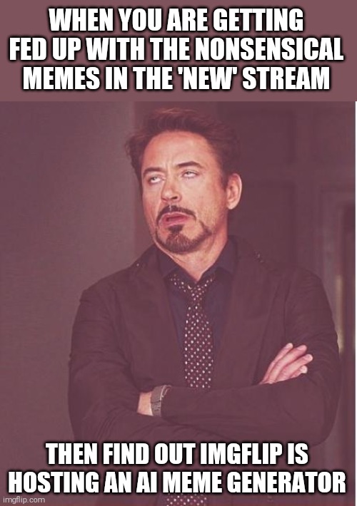 https://imgflip.com/ai-meme | WHEN YOU ARE GETTING FED UP WITH THE NONSENSICAL MEMES IN THE 'NEW' STREAM; THEN FIND OUT IMGFLIP IS HOSTING AN AI MEME GENERATOR | image tagged in memes,face you make robert downey jr,artificial intelligence,stupid memes,fed up,dumb | made w/ Imgflip meme maker
