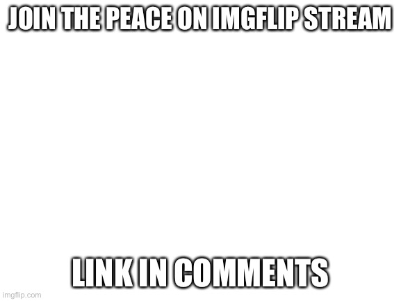 Blank White Template | JOIN THE PEACE ON IMGFLIP STREAM; LINK IN COMMENTS | image tagged in blank white template | made w/ Imgflip meme maker