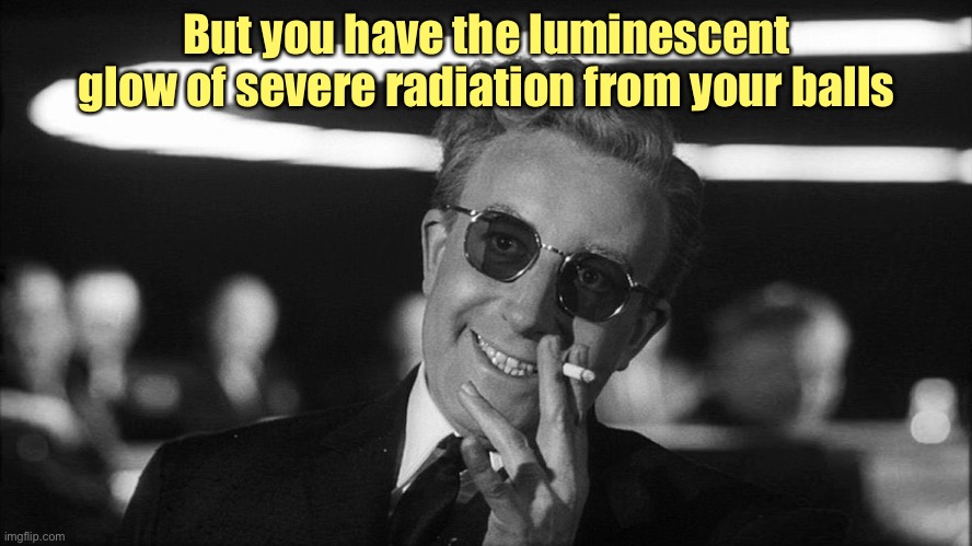 Doctor Strangelove says... | But you have the luminescent glow of severe radiation from your balls | image tagged in doctor strangelove says | made w/ Imgflip meme maker