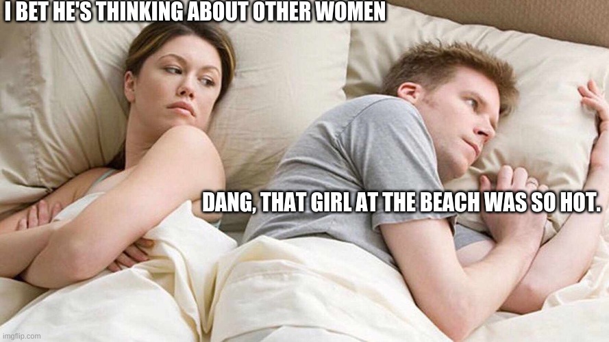 I Bet He's Thinking About Other Women | I BET HE'S THINKING ABOUT OTHER WOMEN; DANG, THAT GIRL AT THE BEACH WAS SO HOT. | image tagged in i bet he's thinking about other women | made w/ Imgflip meme maker