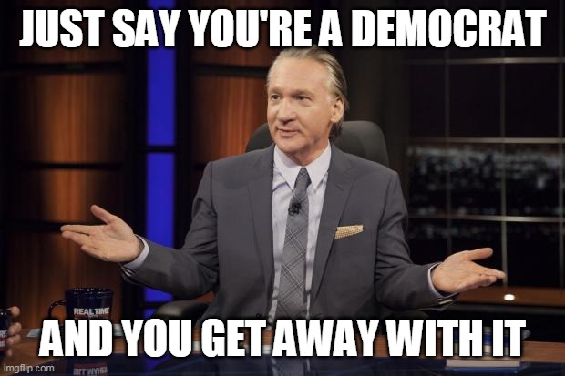 Bill Maher tells the truth | JUST SAY YOU'RE A DEMOCRAT AND YOU GET AWAY WITH IT | image tagged in bill maher tells the truth | made w/ Imgflip meme maker