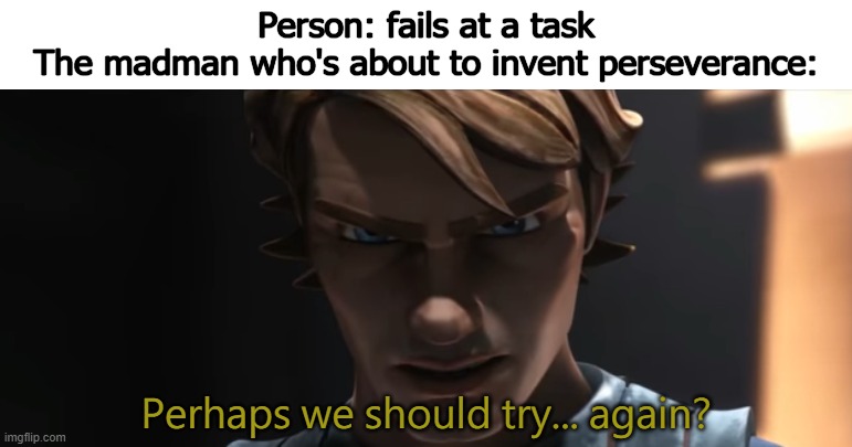 Perhaps we should try again | Person: fails at a task
The madman who's about to invent perseverance: | image tagged in perhaps we should try again,star wars,clone wars,anakin skywalker | made w/ Imgflip meme maker