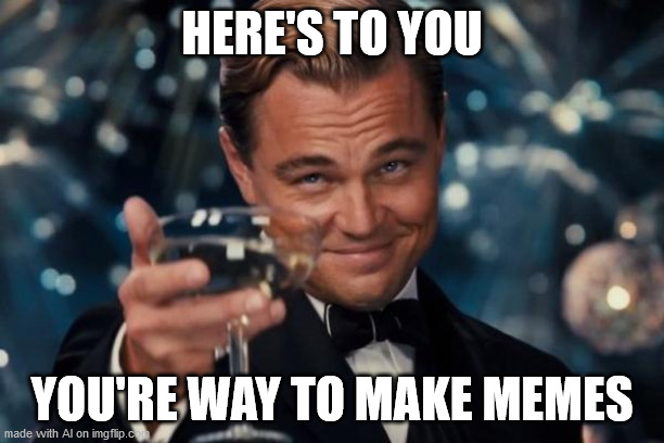 Leonardo Dicaprio Cheers | HERE'S TO YOU; YOU'RE WAY TO MAKE MEMES | image tagged in memes,leonardo dicaprio cheers | made w/ Imgflip meme maker