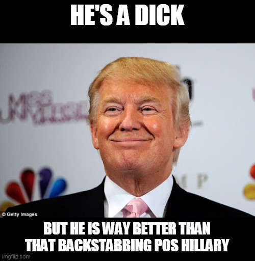 Donald trump approves | HE'S A DICK BUT HE IS WAY BETTER THAN THAT BACKSTABBING POS HILLARY | image tagged in donald trump approves | made w/ Imgflip meme maker