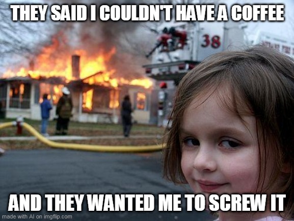 Disaster Girl | THEY SAID I COULDN'T HAVE A COFFEE; AND THEY WANTED ME TO SCREW IT | image tagged in memes,disaster girl | made w/ Imgflip meme maker