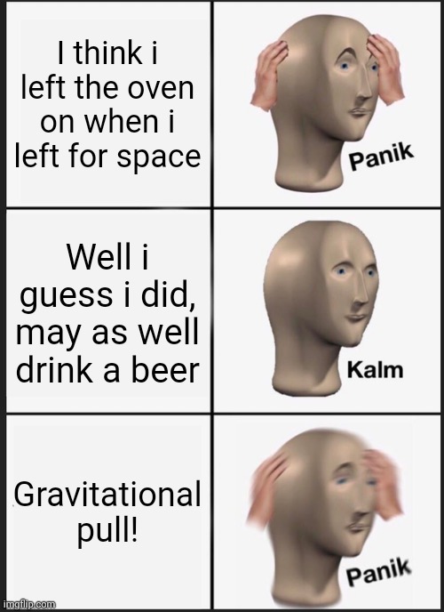 Panik Kalm Panik Meme | I think i left the oven on when i left for space Well i guess i did, may as well drink a beer Gravitational pull! | image tagged in memes,panik kalm panik | made w/ Imgflip meme maker