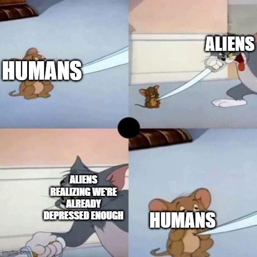 We've already gone through enough | ALIENS; HUMANS; ALIENS REALIZING WE'RE ALREADY DEPRESSED ENOUGH; HUMANS | image tagged in tom and jerry,memes,funny,aliens,ufo | made w/ Imgflip meme maker