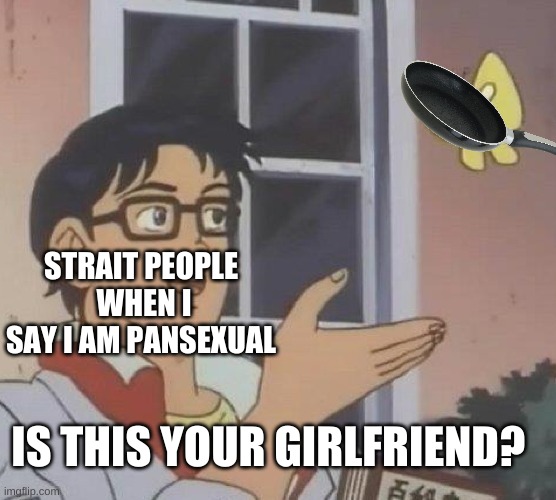 Is This A Pigeon Meme | STRAIT PEOPLE  WHEN I SAY I AM PANSEXUAL; IS THIS YOUR GIRLFRIEND? | image tagged in funny,is this a pigeon | made w/ Imgflip meme maker