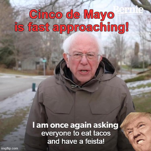 Bernie I Am Once Again Asking For Your Support | Cinco de Mayo is fast approaching! everyone to eat tacos 
and have a feista! | image tagged in memes,bernie i am once again asking for your support | made w/ Imgflip meme maker