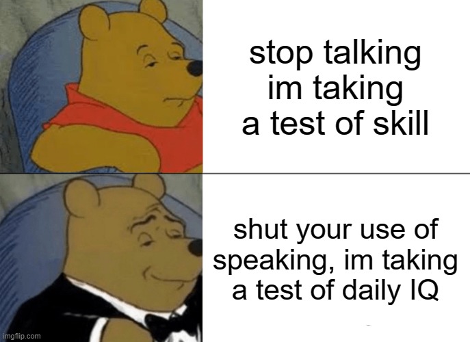 Tuxedo Winnie The Pooh | stop talking im taking a test of skill; shut your use of speaking, im taking a test of daily IQ | image tagged in memes,tuxedo winnie the pooh,oh wow are you actually reading these tags | made w/ Imgflip meme maker