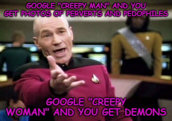 Is Google trying to tell us creepy man are perverts and creepy women are hellish demons from the under world? | GOOGLE "CREEPY MAN" AND YOU GET PHOTOS OF PERVERTS AND PEDOPHILES; GOOGLE "CREEPY WOMAN" AND YOU GET DEMONS | image tagged in memes,picard wtf,google,creepy man,creepy woman | made w/ Imgflip meme maker
