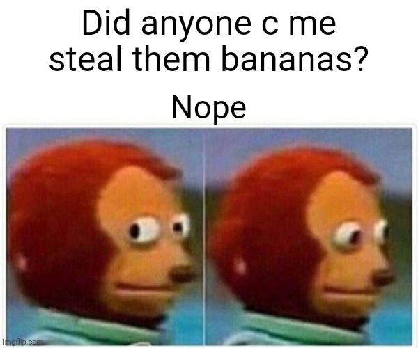 Monkey Puppet Meme | Did anyone c me steal them bananas? Nope | image tagged in memes,monkey puppet | made w/ Imgflip meme maker