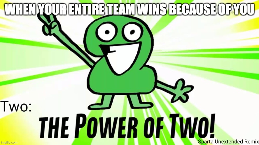 ThePowerOfTwo (I made the image btw) | WHEN YOUR ENTIRE TEAM WINS BECAUSE OF YOU | image tagged in the power of two | made w/ Imgflip meme maker