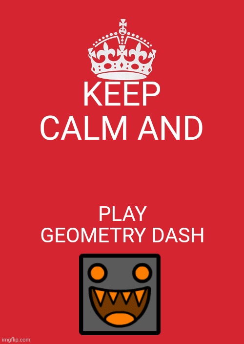 Keep Calm And Carry On Red | KEEP CALM AND; PLAY GEOMETRY DASH | image tagged in memes,keep calm and carry on red | made w/ Imgflip meme maker