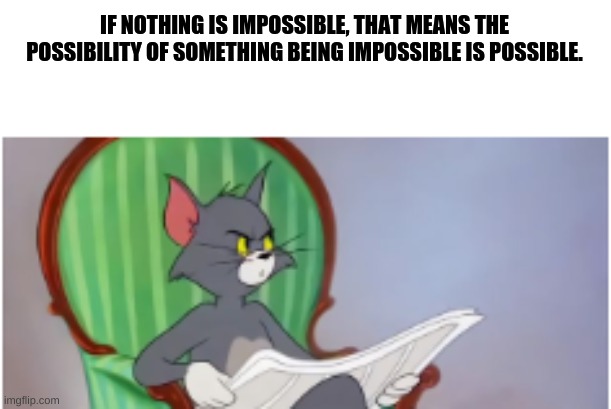 If you think about it... | IF NOTHING IS IMPOSSIBLE, THAT MEANS THE POSSIBILITY OF SOMETHING BEING IMPOSSIBLE IS POSSIBLE. | image tagged in tom | made w/ Imgflip meme maker