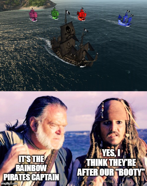 THE PIRATE: CARIBBEAN HUNT | IT'S THE RAINBOW PIRATES CAPTAIN; YES, I THINK THEY'RE AFTER OUR "BOOTY" | image tagged in memes,pirate,pirates of the caribbean,jack sparrow,android,gaming | made w/ Imgflip meme maker