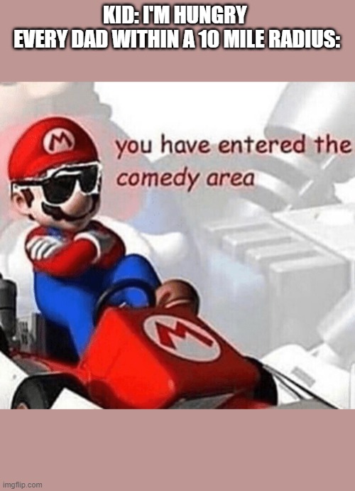 You have entered the comedy area | KID: I'M HUNGRY 
EVERY DAD WITHIN A 10 MILE RADIUS: | image tagged in you have entered the comedy area | made w/ Imgflip meme maker