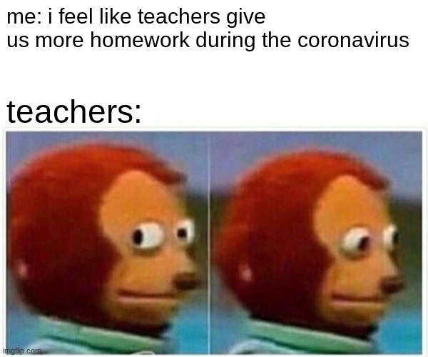 Monkey Puppet Meme | me: i feel like teachers give us more homework during the coronavirus; teachers: | image tagged in memes,monkey puppet | made w/ Imgflip meme maker