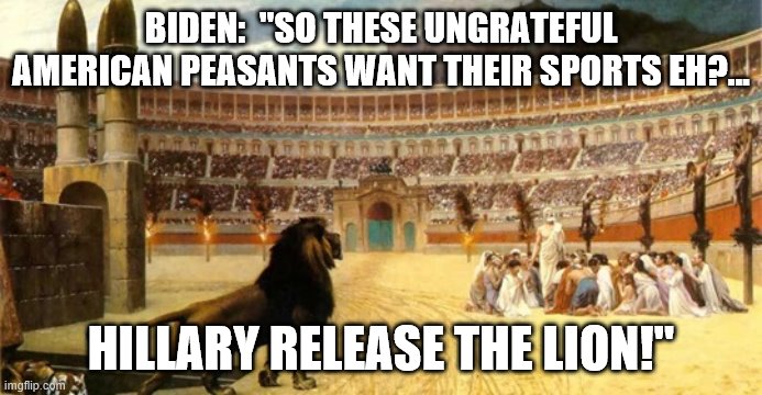 If Hillary ever becomes Prez we men will become lions' dung! | BIDEN:  "SO THESE UNGRATEFUL AMERICAN PEASANTS WANT THEIR SPORTS EH?... HILLARY RELEASE THE LION!" | image tagged in joe biden,hillary clinton,americans,lions | made w/ Imgflip meme maker