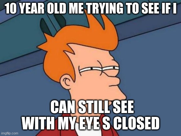 Futurama Fry | 10 YEAR OLD ME TRYING TO SEE IF I; CAN STILL SEE WITH MY EYE S CLOSED | image tagged in memes,futurama fry | made w/ Imgflip meme maker