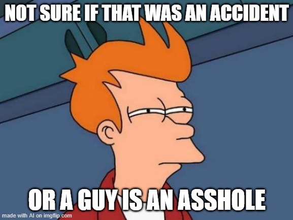 Not sure if created by an AI or an asshole | NOT SURE IF THAT WAS AN ACCIDENT; OR A GUY IS AN ASSHOLE | image tagged in memes,futurama fry | made w/ Imgflip meme maker