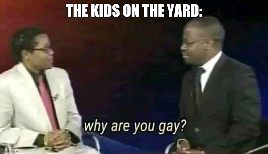 Why are you gay? | THE KIDS ON THE YARD: | image tagged in why are you gay | made w/ Imgflip meme maker