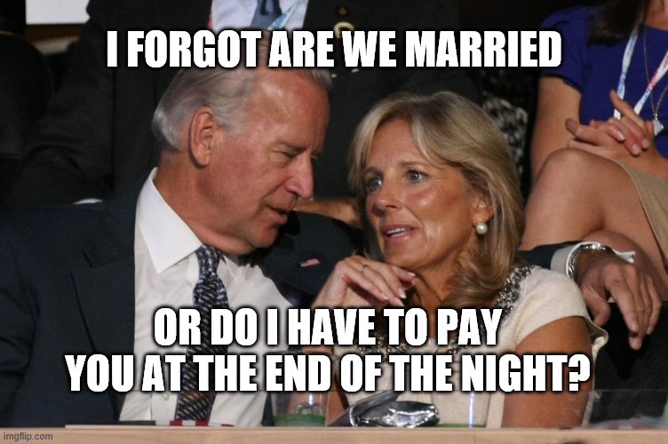 Jill Biden for shadow President | I FORGOT ARE WE MARRIED; OR DO I HAVE TO PAY YOU AT THE END OF THE NIGHT? | image tagged in team joe,jill biden for shadow president | made w/ Imgflip meme maker