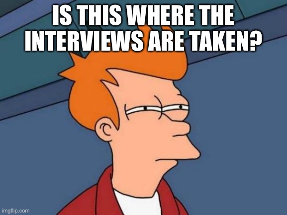 Futurama Fry | IS THIS WHERE THE INTERVIEWS ARE TAKEN? | image tagged in memes,futurama fry,interview | made w/ Imgflip meme maker