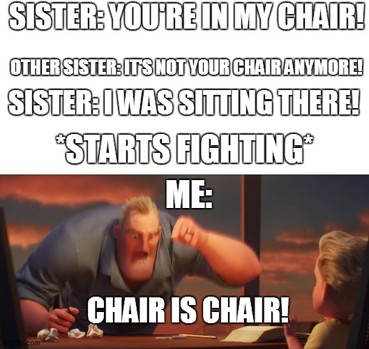 CHAIR IS CHAIR! | SISTER: YOU'RE IN MY CHAIR! OTHER SISTER: IT'S NOT YOUR CHAIR ANYMORE! SISTER: I WAS SITTING THERE! *STARTS FIGHTING*; ME:; CHAIR IS CHAIR! | image tagged in math is math,memes,meme,funny,siblings | made w/ Imgflip meme maker