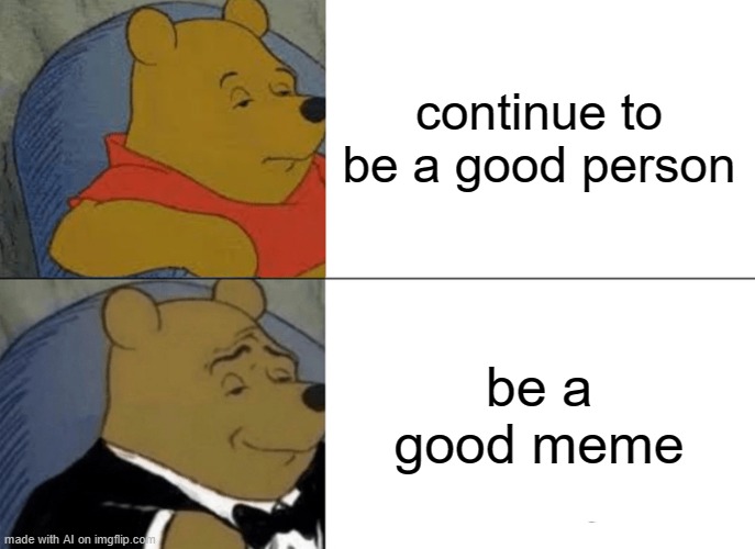 The ultimate life goal | continue to be a good person; be a good meme | image tagged in memes,tuxedo winnie the pooh | made w/ Imgflip meme maker